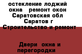 остекление лоджий . окна . ремонт окон - Саратовская обл., Саратов г. Строительство и ремонт » Двери, окна и перегородки   